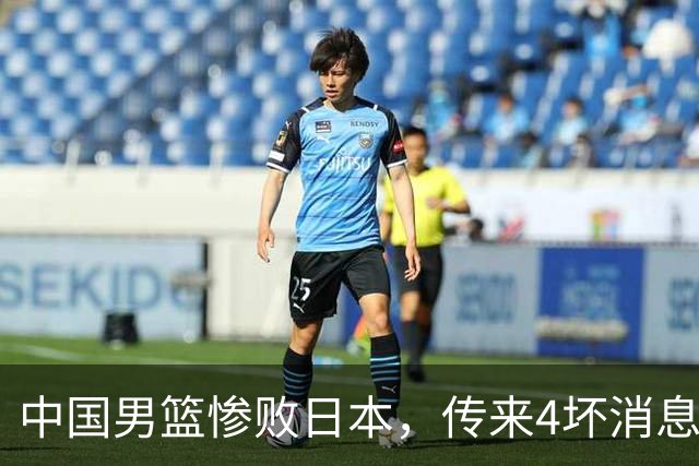 中国男篮惨败日本，传来4坏消息1好消息，防守崩盘，郭士强承压