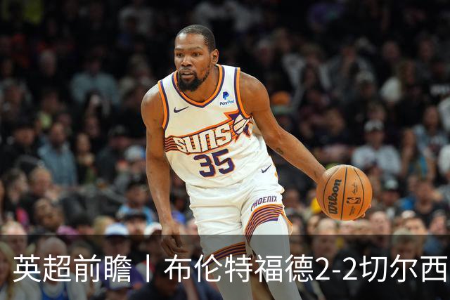 英超前瞻丨布伦特福德2-2切尔西：锋线猛将缺阵，龙哥战术遇难题