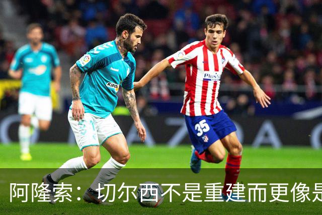 阿隆索：切尔西不是重建而更像是升级 我更倾向于用行动说话